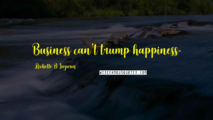 Rochelle B Lazarus Quotes: Business can't trump happiness.