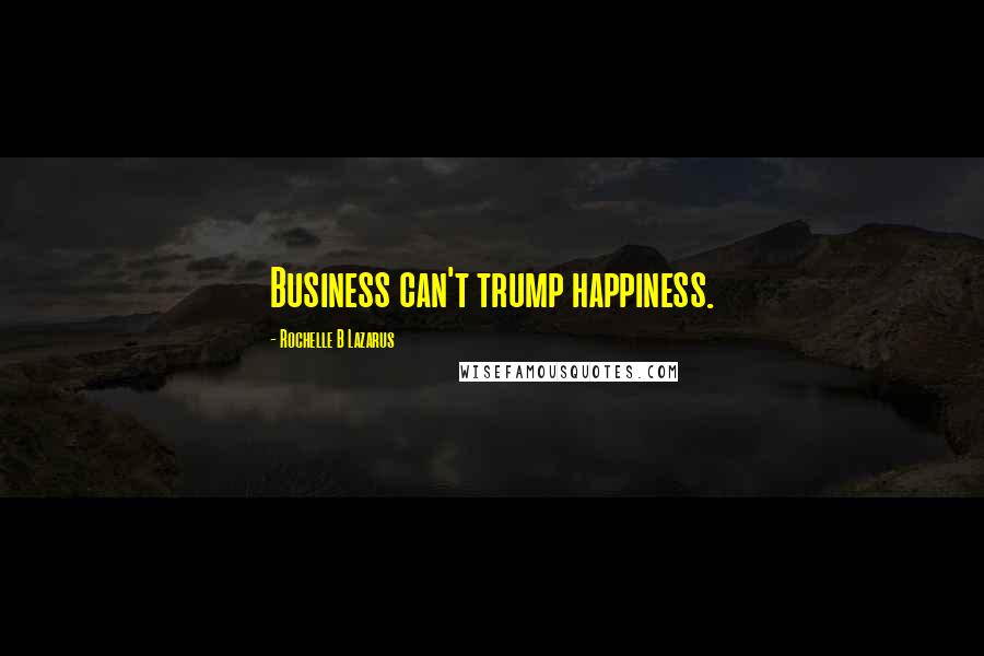 Rochelle B Lazarus Quotes: Business can't trump happiness.