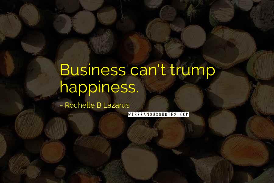 Rochelle B Lazarus Quotes: Business can't trump happiness.