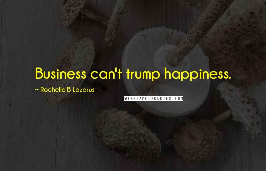 Rochelle B Lazarus Quotes: Business can't trump happiness.