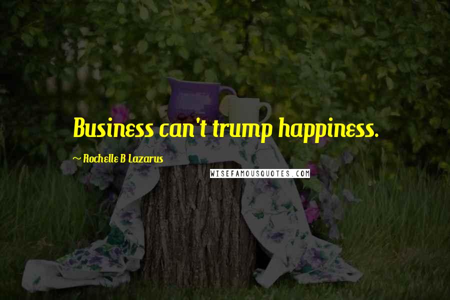 Rochelle B Lazarus Quotes: Business can't trump happiness.