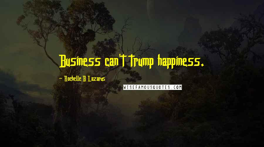 Rochelle B Lazarus Quotes: Business can't trump happiness.