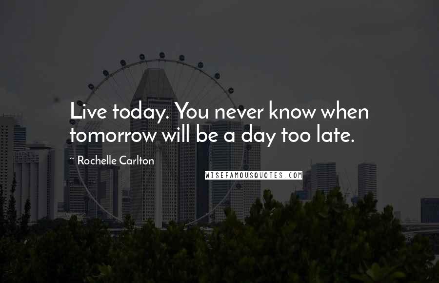 Rochelle Carlton Quotes: Live today. You never know when tomorrow will be a day too late.