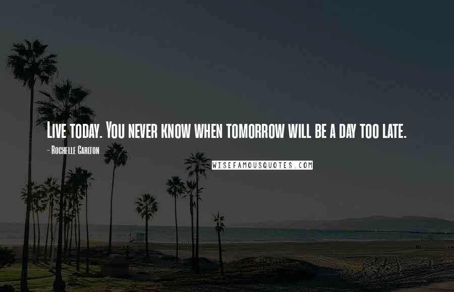 Rochelle Carlton Quotes: Live today. You never know when tomorrow will be a day too late.