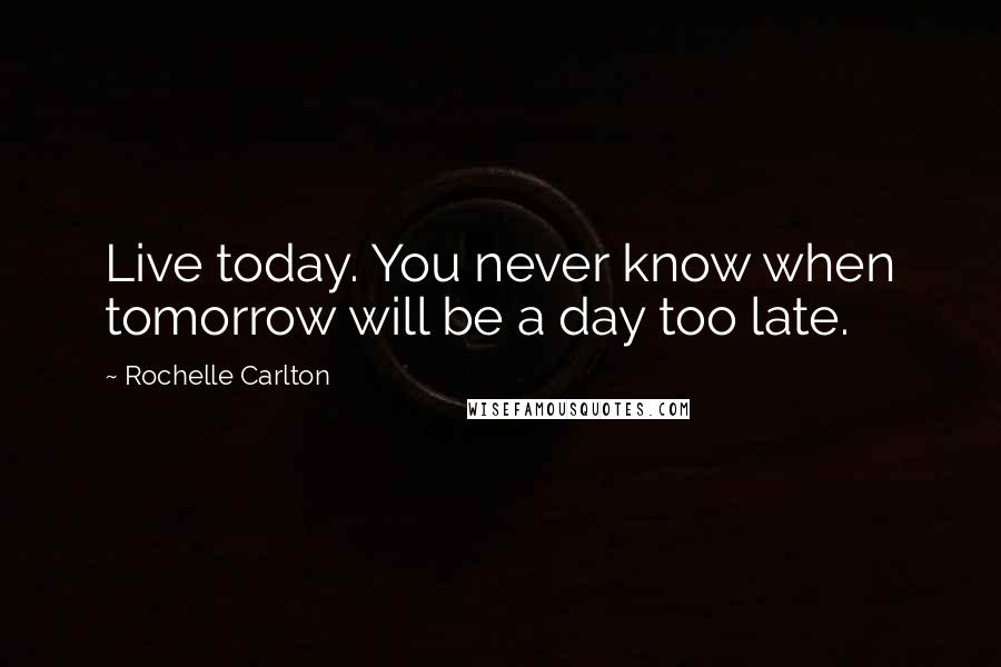 Rochelle Carlton Quotes: Live today. You never know when tomorrow will be a day too late.