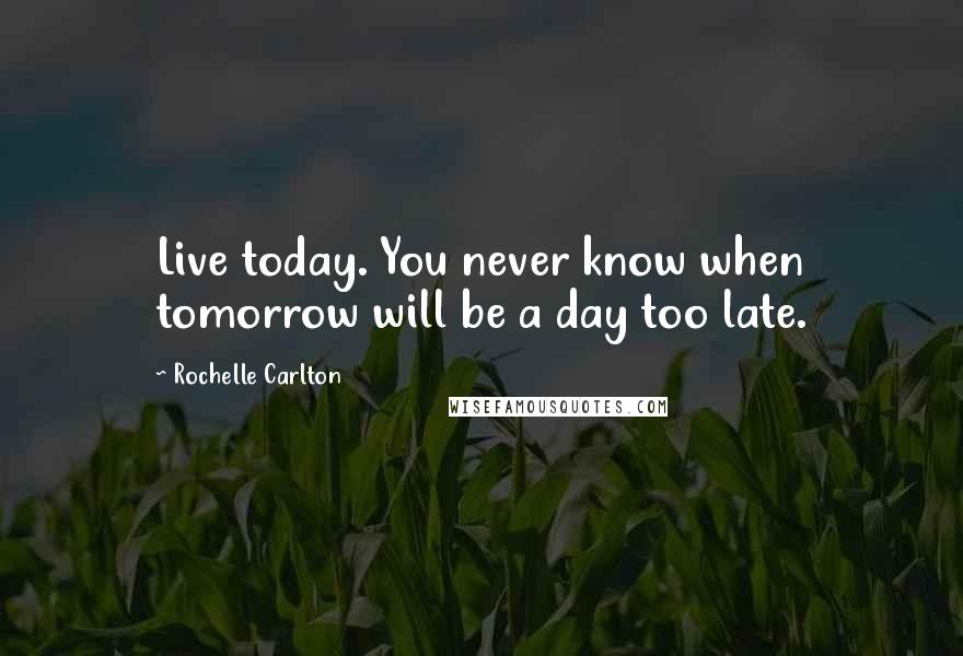 Rochelle Carlton Quotes: Live today. You never know when tomorrow will be a day too late.