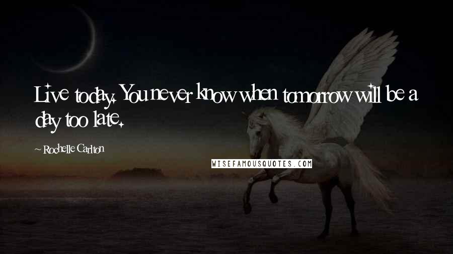 Rochelle Carlton Quotes: Live today. You never know when tomorrow will be a day too late.