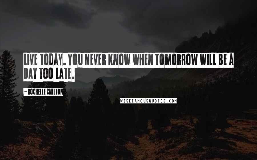 Rochelle Carlton Quotes: Live today. You never know when tomorrow will be a day too late.