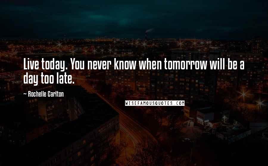 Rochelle Carlton Quotes: Live today. You never know when tomorrow will be a day too late.