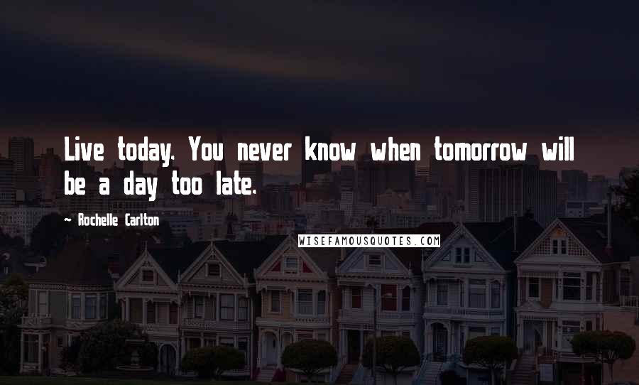 Rochelle Carlton Quotes: Live today. You never know when tomorrow will be a day too late.