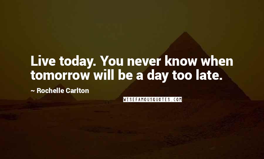 Rochelle Carlton Quotes: Live today. You never know when tomorrow will be a day too late.