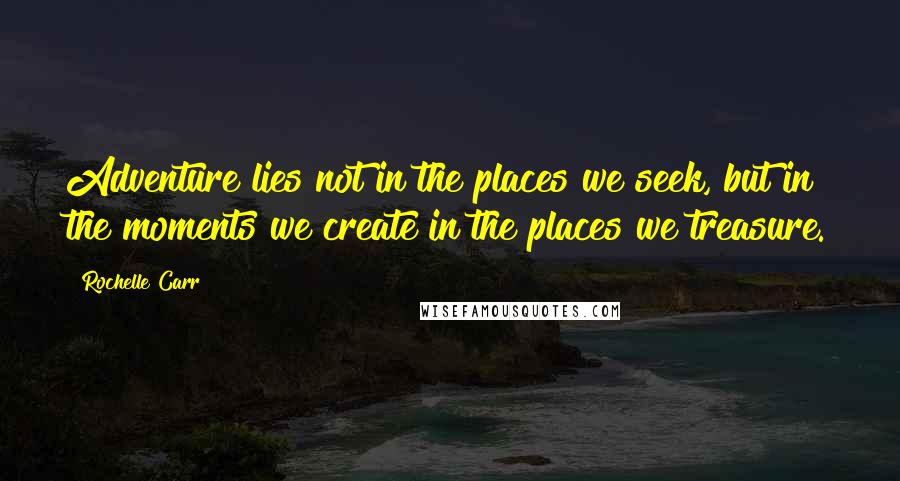 Rochelle Carr Quotes: Adventure lies not in the places we seek, but in the moments we create in the places we treasure.