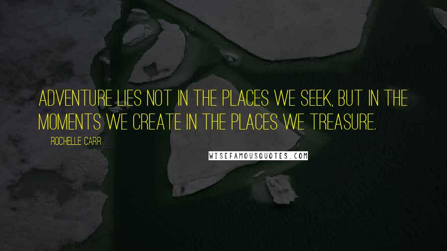 Rochelle Carr Quotes: Adventure lies not in the places we seek, but in the moments we create in the places we treasure.