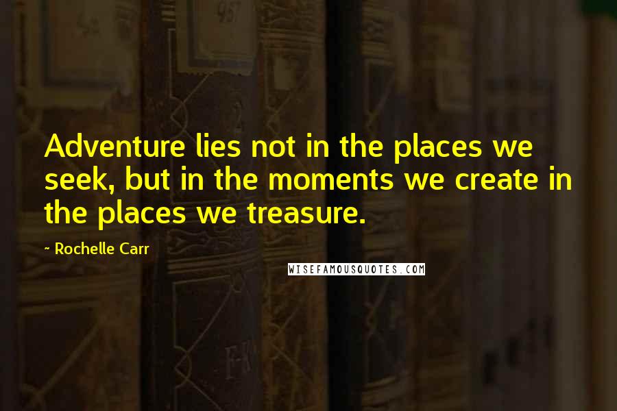 Rochelle Carr Quotes: Adventure lies not in the places we seek, but in the moments we create in the places we treasure.