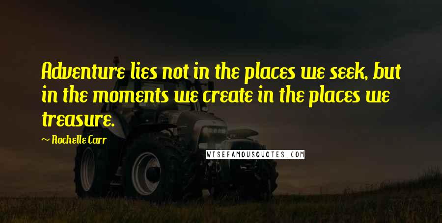 Rochelle Carr Quotes: Adventure lies not in the places we seek, but in the moments we create in the places we treasure.