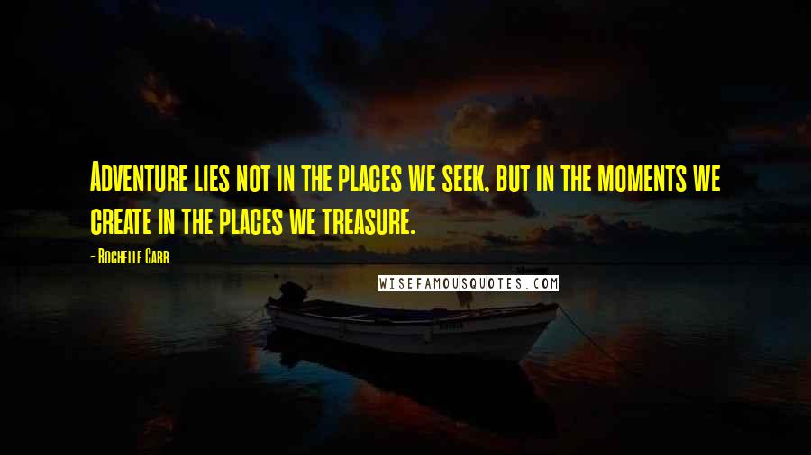 Rochelle Carr Quotes: Adventure lies not in the places we seek, but in the moments we create in the places we treasure.