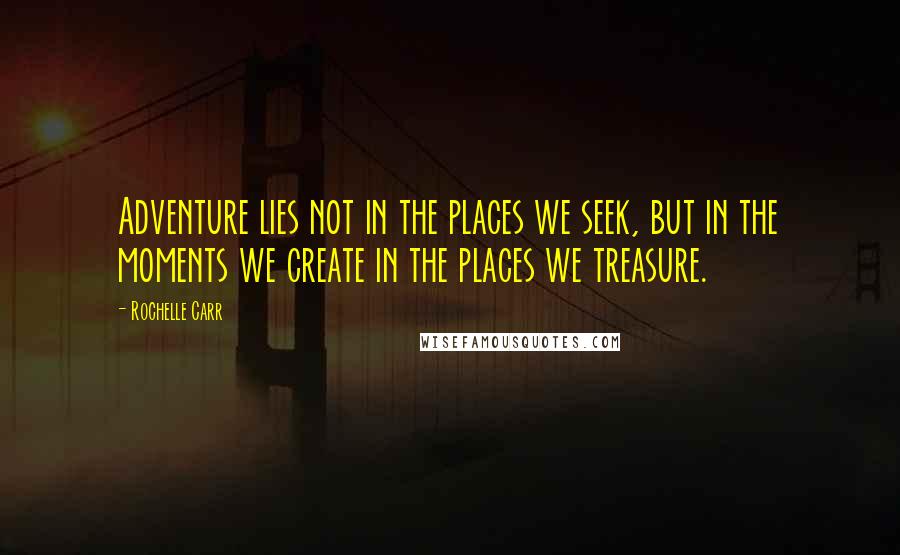 Rochelle Carr Quotes: Adventure lies not in the places we seek, but in the moments we create in the places we treasure.