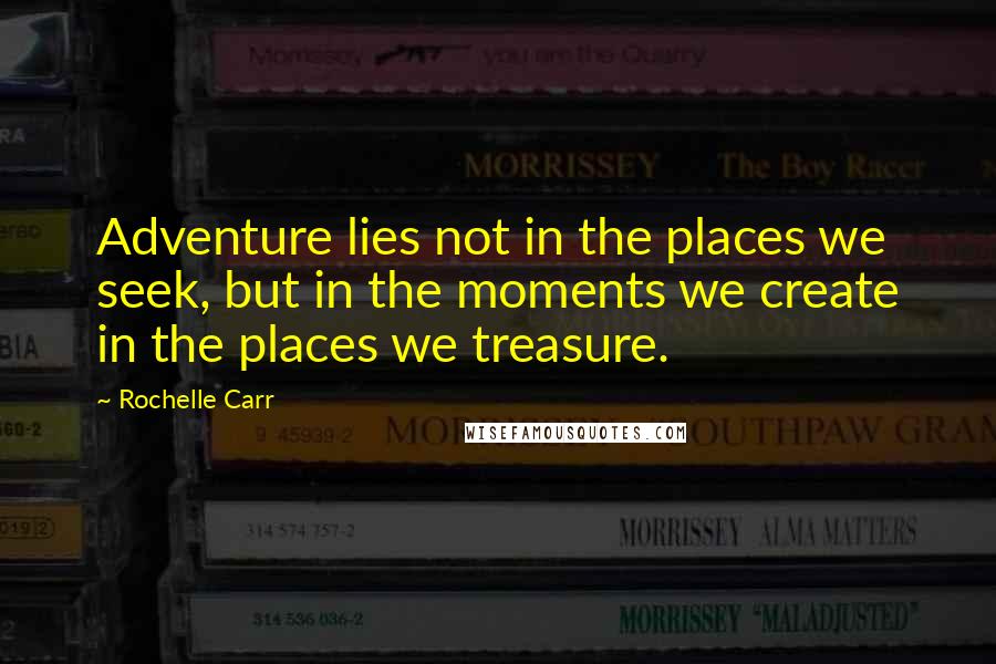 Rochelle Carr Quotes: Adventure lies not in the places we seek, but in the moments we create in the places we treasure.