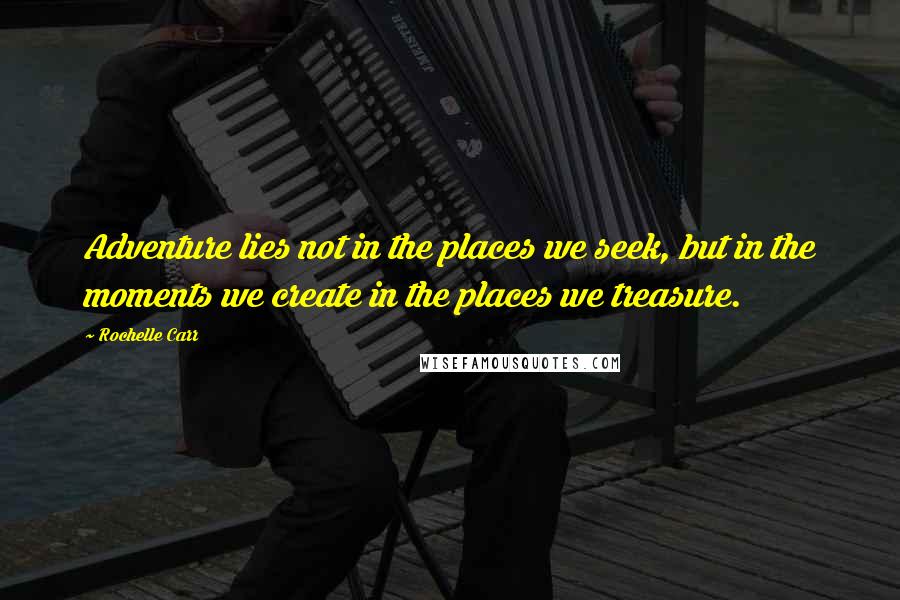 Rochelle Carr Quotes: Adventure lies not in the places we seek, but in the moments we create in the places we treasure.