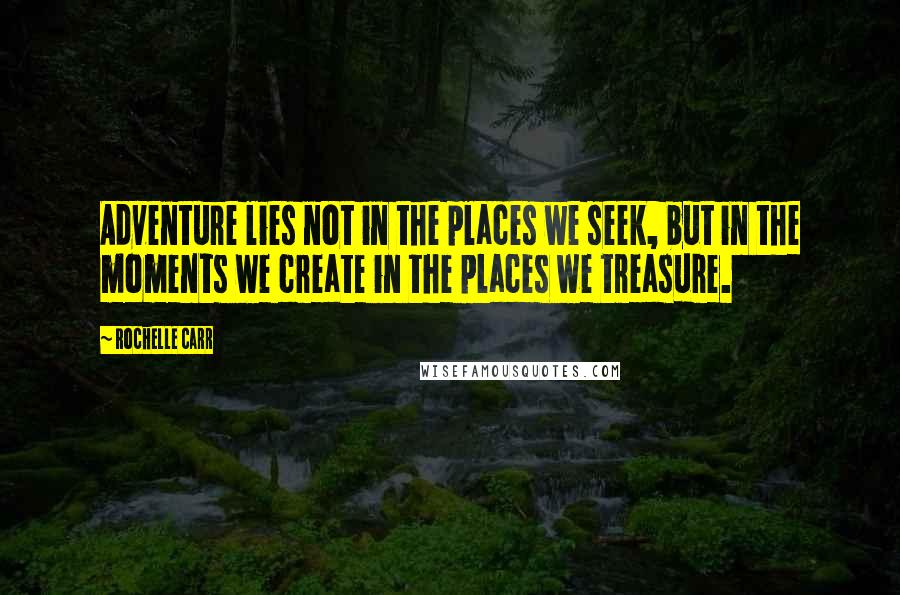 Rochelle Carr Quotes: Adventure lies not in the places we seek, but in the moments we create in the places we treasure.