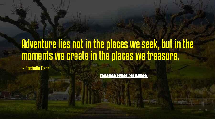 Rochelle Carr Quotes: Adventure lies not in the places we seek, but in the moments we create in the places we treasure.