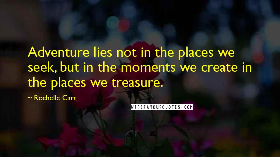 Rochelle Carr Quotes: Adventure lies not in the places we seek, but in the moments we create in the places we treasure.