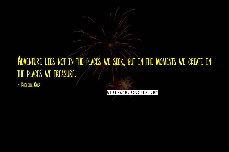 Rochelle Carr Quotes: Adventure lies not in the places we seek, but in the moments we create in the places we treasure.