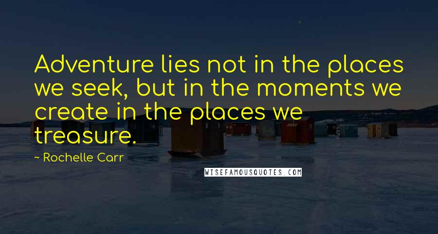 Rochelle Carr Quotes: Adventure lies not in the places we seek, but in the moments we create in the places we treasure.