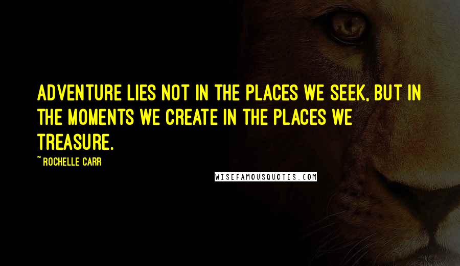 Rochelle Carr Quotes: Adventure lies not in the places we seek, but in the moments we create in the places we treasure.