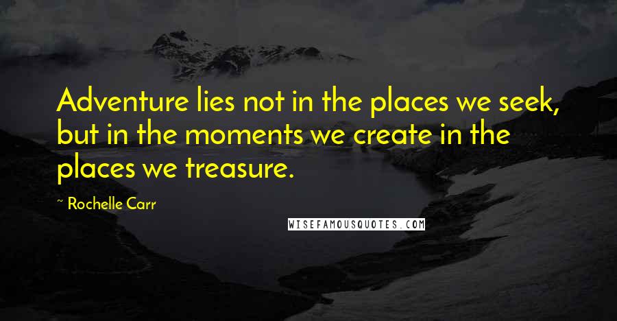 Rochelle Carr Quotes: Adventure lies not in the places we seek, but in the moments we create in the places we treasure.