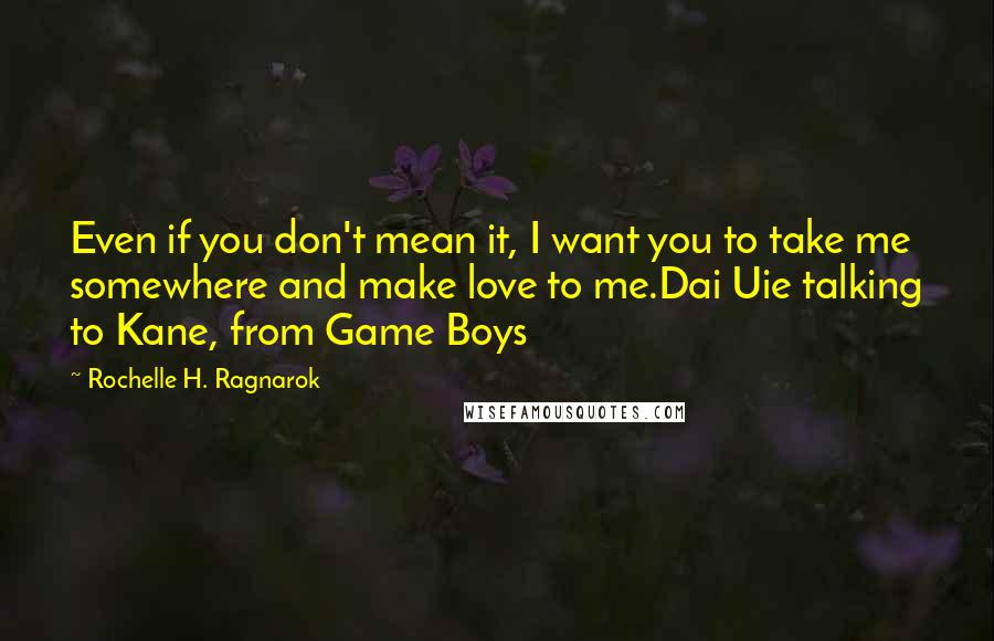 Rochelle H. Ragnarok Quotes: Even if you don't mean it, I want you to take me somewhere and make love to me.Dai Uie talking to Kane, from Game Boys