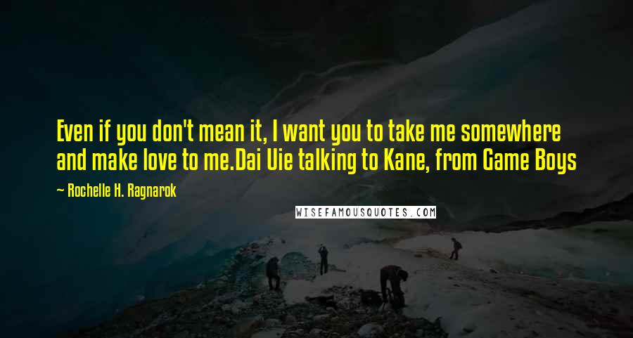 Rochelle H. Ragnarok Quotes: Even if you don't mean it, I want you to take me somewhere and make love to me.Dai Uie talking to Kane, from Game Boys