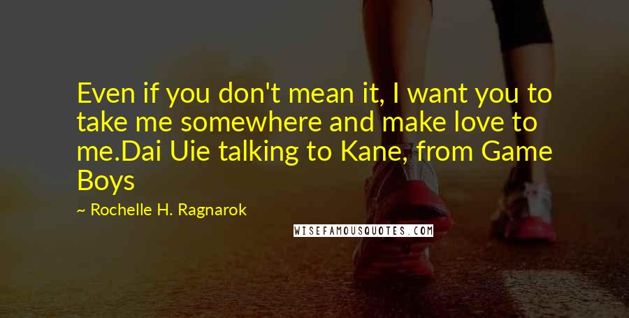 Rochelle H. Ragnarok Quotes: Even if you don't mean it, I want you to take me somewhere and make love to me.Dai Uie talking to Kane, from Game Boys