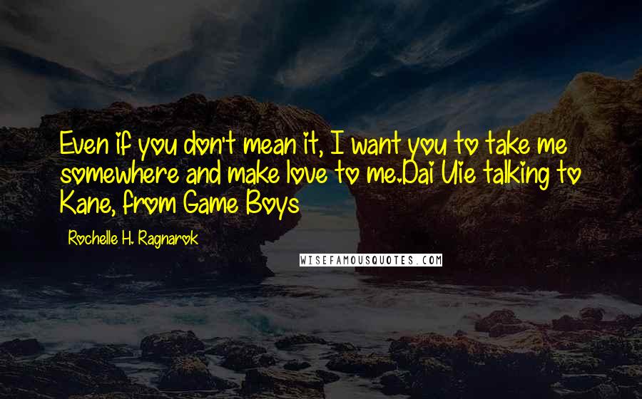 Rochelle H. Ragnarok Quotes: Even if you don't mean it, I want you to take me somewhere and make love to me.Dai Uie talking to Kane, from Game Boys