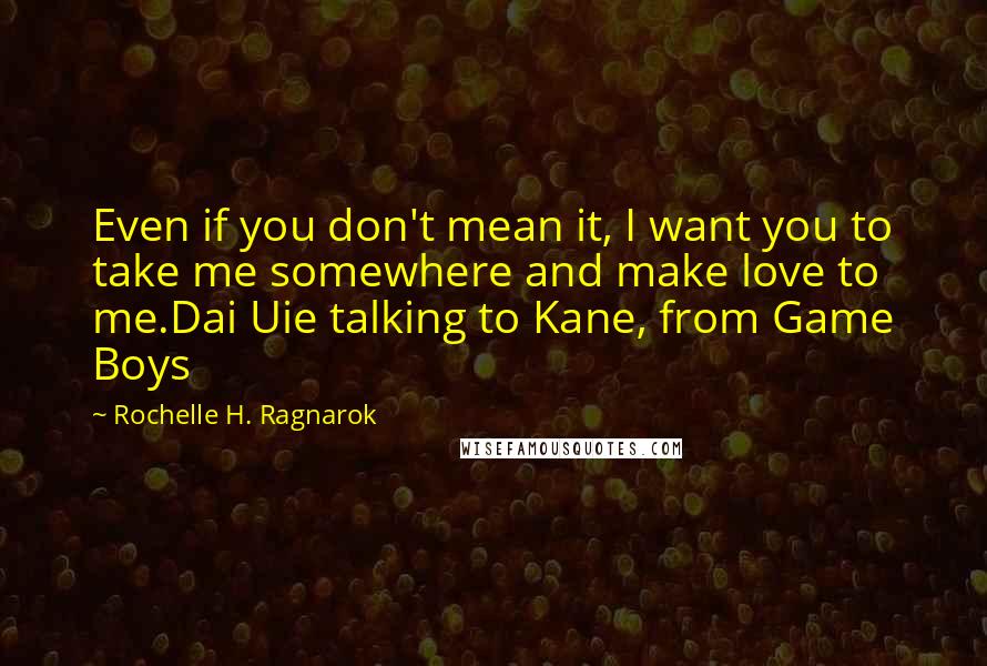 Rochelle H. Ragnarok Quotes: Even if you don't mean it, I want you to take me somewhere and make love to me.Dai Uie talking to Kane, from Game Boys