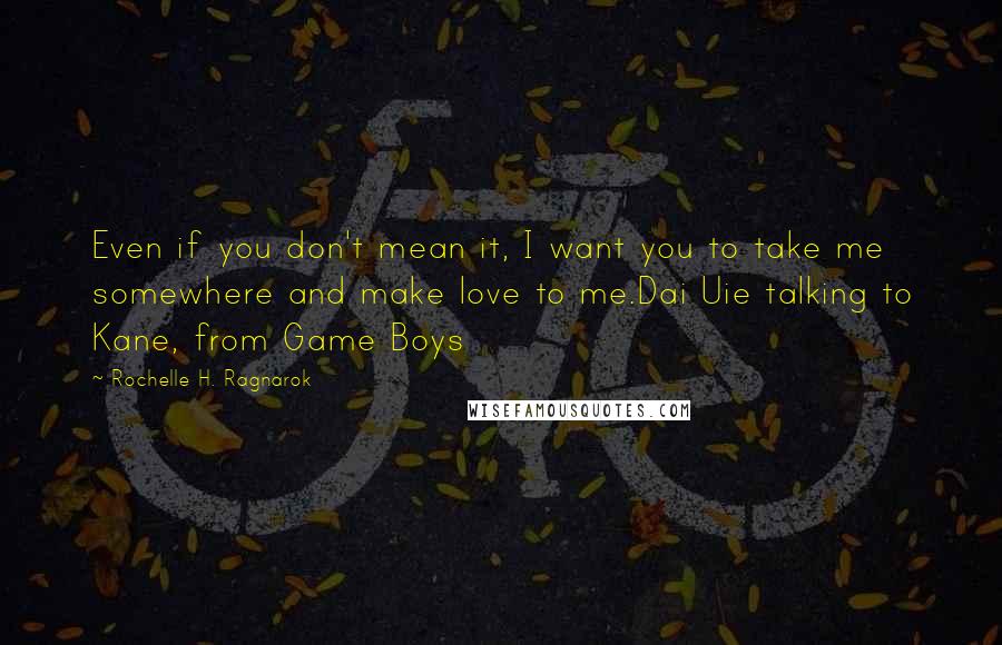 Rochelle H. Ragnarok Quotes: Even if you don't mean it, I want you to take me somewhere and make love to me.Dai Uie talking to Kane, from Game Boys