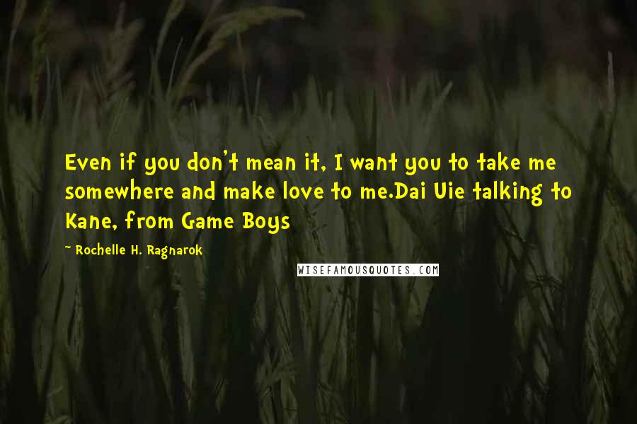 Rochelle H. Ragnarok Quotes: Even if you don't mean it, I want you to take me somewhere and make love to me.Dai Uie talking to Kane, from Game Boys