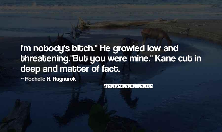 Rochelle H. Ragnarok Quotes: I'm nobody's bitch." He growled low and threatening."But you were mine." Kane cut in deep and matter of fact.