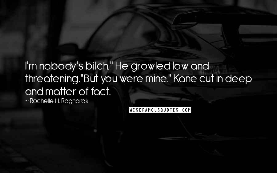 Rochelle H. Ragnarok Quotes: I'm nobody's bitch." He growled low and threatening."But you were mine." Kane cut in deep and matter of fact.