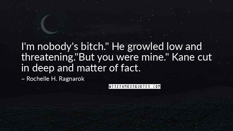 Rochelle H. Ragnarok Quotes: I'm nobody's bitch." He growled low and threatening."But you were mine." Kane cut in deep and matter of fact.