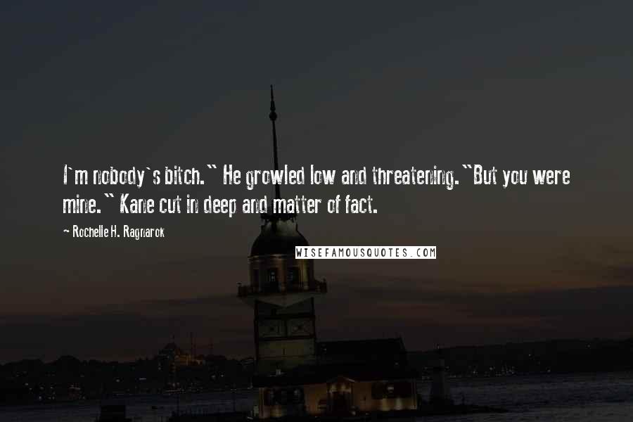 Rochelle H. Ragnarok Quotes: I'm nobody's bitch." He growled low and threatening."But you were mine." Kane cut in deep and matter of fact.