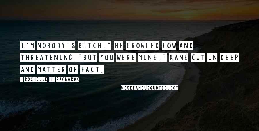 Rochelle H. Ragnarok Quotes: I'm nobody's bitch." He growled low and threatening."But you were mine." Kane cut in deep and matter of fact.