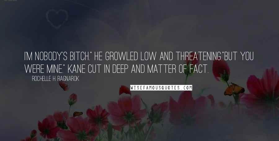 Rochelle H. Ragnarok Quotes: I'm nobody's bitch." He growled low and threatening."But you were mine." Kane cut in deep and matter of fact.