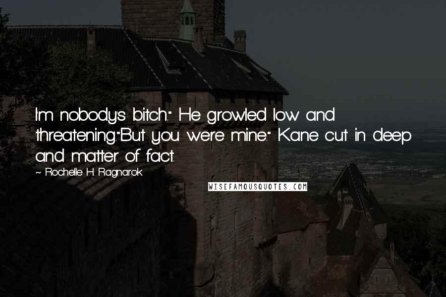 Rochelle H. Ragnarok Quotes: I'm nobody's bitch." He growled low and threatening."But you were mine." Kane cut in deep and matter of fact.