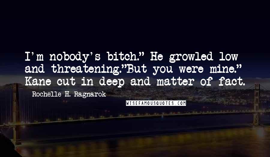 Rochelle H. Ragnarok Quotes: I'm nobody's bitch." He growled low and threatening."But you were mine." Kane cut in deep and matter of fact.