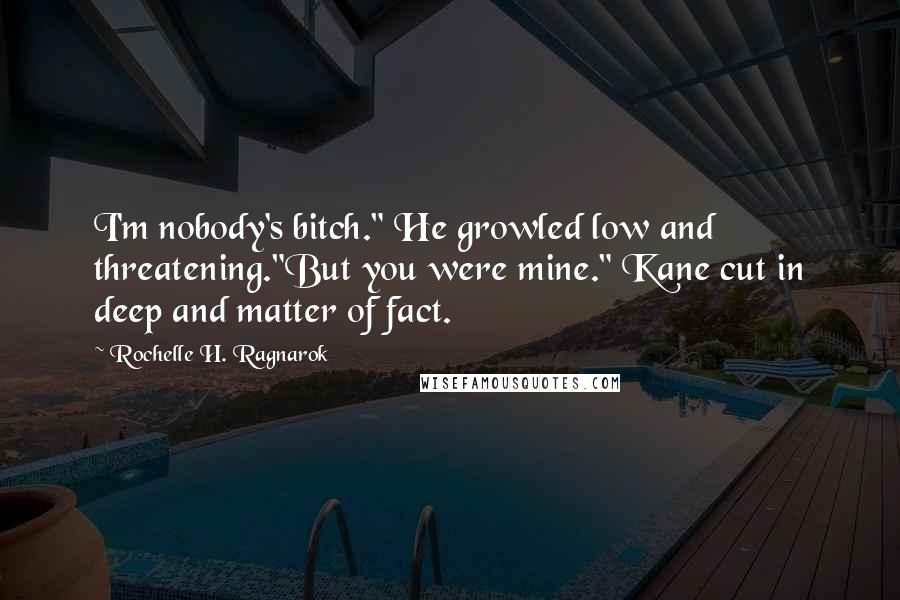 Rochelle H. Ragnarok Quotes: I'm nobody's bitch." He growled low and threatening."But you were mine." Kane cut in deep and matter of fact.