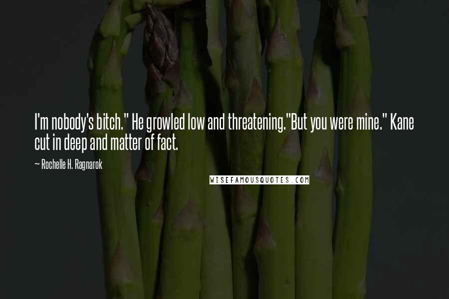 Rochelle H. Ragnarok Quotes: I'm nobody's bitch." He growled low and threatening."But you were mine." Kane cut in deep and matter of fact.