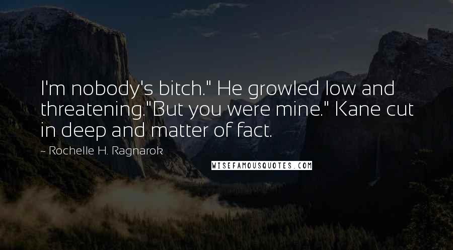 Rochelle H. Ragnarok Quotes: I'm nobody's bitch." He growled low and threatening."But you were mine." Kane cut in deep and matter of fact.