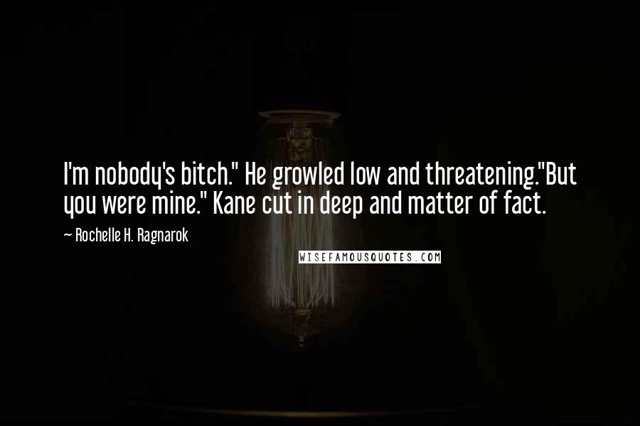 Rochelle H. Ragnarok Quotes: I'm nobody's bitch." He growled low and threatening."But you were mine." Kane cut in deep and matter of fact.