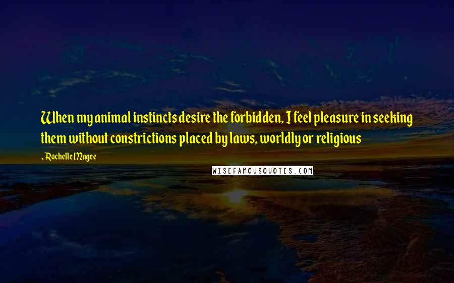 Rochelle Magee Quotes: When my animal instincts desire the forbidden, I feel pleasure in seeking them without constrictions placed by laws, worldly or religious